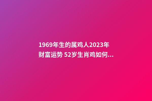 1969年生的属鸡人2023年财富运势 52岁生肖鸡如何求财